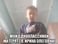  мои одноклассники матерятся, ирина олеговна!