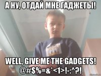 а ну, отдай мне гаджеты! well, give me the gadgets! @#$%=&*<1>!-:^?!