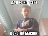 да нифига себе дорогой бензин!