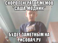 скоро генератор мемов "саша-модник" будет заметным на рисовач.ру