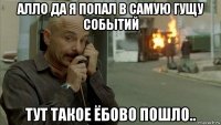 алло да я попал в самую гущу событий тут такое ёбово пошло..