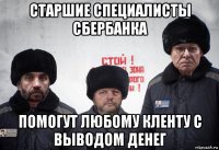 старшие специалисты сбербанка помогут любому кленту с выводом денег