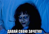  давай свою зачетку