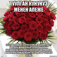 туулган кунунуз менен апеже сизге чын ден соолук узун омур дуйнодогу бардык жакшылыктарды каалайм балдарыныздын неберелериниз нурамира жана нурисламдын бактысына бар болунуз апеже