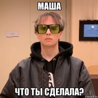 маша что ты сделала?