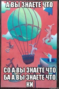 а вы знаете что со а вы знаете что ба а вы знаете что ки