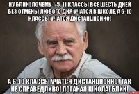 ну блин! почему 1-5, 11 классы все шесть дней без отмены любого дня учатся в школе, а 6-10 классы учатся дистанционно! а 6-10 классы учатся дистанционно! так не справедливо! поганая школа! блин!