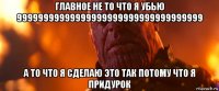 главное не то что я убью 99999999999999999999999999999999999 а то что я сделаю это так потому что я придурок