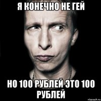 я конечно не гей но 100 рублей это 100 рублей