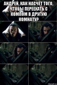 андрей, как насчёт того, чтобы переехать с компом в другую комнату? 