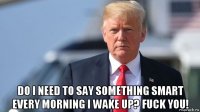  do i need to say something smart every morning i wake up? fuck you!
