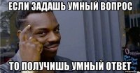 если задашь умный вопрос то получишь умный ответ