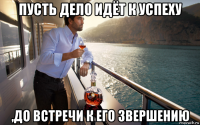 пусть дело идёт к успеху ,до встречи к его звершению