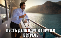 пусть дела идут в гору и к встрече