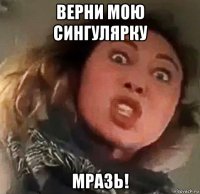 верни мою сингулярку мразь!