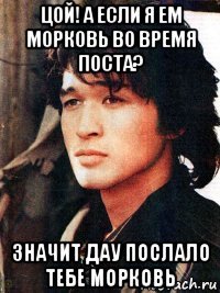 цой! а если я ем морковь во время поста? значит дау послало тебе морковь