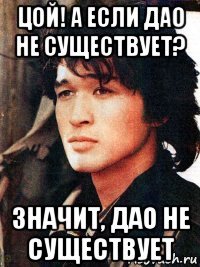 цой! а если дао не существует? значит, дао не существует