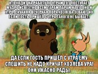 кто ходит на работу по утрам тот поступает мудро исвезтно всем тарам парам на то оно и утро. скуаняя вечерная пора хозяева зевают но если гость пришёл с утра такого не бывает! да если гость пришёл с утра ему спешить не надо кричат хозяева ура! они ужасно рады.