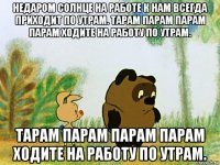 недаром солнце на работе к нам всегда приходит по утрам. тарам парам парам парам ходите на работу по утрам. тарам парам парам парам ходите на работу по утрам.