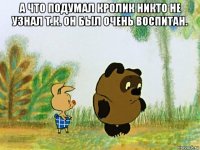а что подумал кролик никто не узнал т.к. он был очень воспитан. 