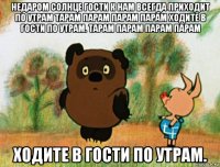 недаром солнце гости к нам всегда приходит по утрам тарам парам парам парам ходите в гости по утрам. тарам парам парам парам ходите в гости по утрам.