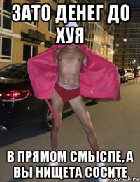 зато денег до хуя в прямом смысле, а вы нищета сосите