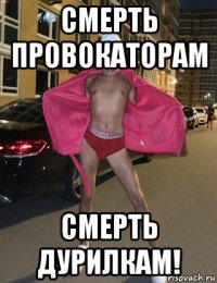 смерть провокаторам смерть дурилкам!