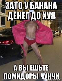 зато у банана денег до хуя а вы ешьте помидоры чукчи