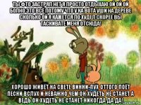 ты фто застрял нет я просто отдыхаю ой ой ой болно это всё потому что у ка вота уши на дереве сколько ой я кажется по худел скорее вы таскивате меня отсюда! хорошо живёт на свете винни-пух оттого поёт песни вслух и неважно чем он худеть не станет а ведь он худеть не станет никогда да да!