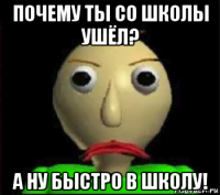 почему ты со школы ушёл? а ну быстро в школу!