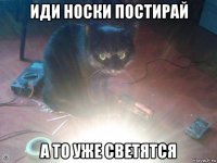 иди носки постирай а то уже светятся