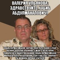 валерия ульянова: здравствуйте, хабиб абдулманапович! хабиб нурмагомедов: здравствуй, лера, какие у тебя оценки? валерия ульянова: у меня 5 по истории, технологии и обществознанию! хабиб нурмагомедов: молодец, лера, поздравляю тебя! я же тебе говорил, ты можешь хорошо учиться!