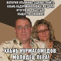 валерия ульянова: здравствуйте, хабиб абдулманапович! я сдала итоговую работу по обществознанию! хабиб нурмагомедов: молодец, лера!