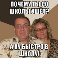 почему ты со школы ушёл? а ну быстро в школу!