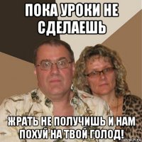 пока уроки не сделаешь жрать не получишь и нам похуй на твой голод!