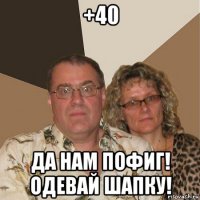 +40 да нам пофиг! одевай шапку!