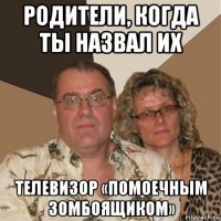 родители, когда ты назвал их телевизор «помоечным зомбоящиком»