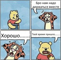 Бро нам надо держаться вместе Хорошо....... Твоё время пришло........