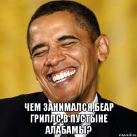  чем занимался,беар гриллс,в пустыне алабамы?