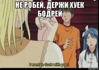 не робей, держи хуек бодрей 