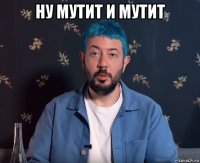 ну мутит и мутит 