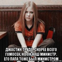  джастин трудо, скорее всего гомосек, но он наш министр. его папа тоже был министром