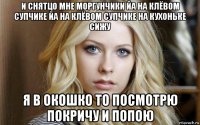 и снятцо мне моргунчики йа на клёвом супчике йа на клёвом супчике на кухоньке сижу я в окошко то посмотрю покричу и попою