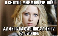 и снятцо мне моргунчики а я сижу на супчике а я сижу на супчике