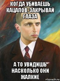 когда убиваешь кацапов, закрывай глаза а то увидишь насколько они жалкие