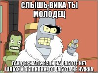 слышь вика ты молодец так держать. если на работе нет шлюх и выпивки. то работа не нужна