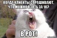 когда клиенты спрашивают, что можно взять за 1к? в рот!