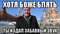 хотя боже блять ты издал забавный звук