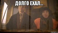 долго ехал... 