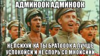 админоок админоок не психуй-ка ты братооок а лучше успокойси и не спорь со мнойсиии